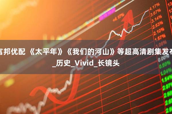 富邦优配 《太平年》《我们的河山》等超高清剧集发布_历史_Vivid_长镜头
