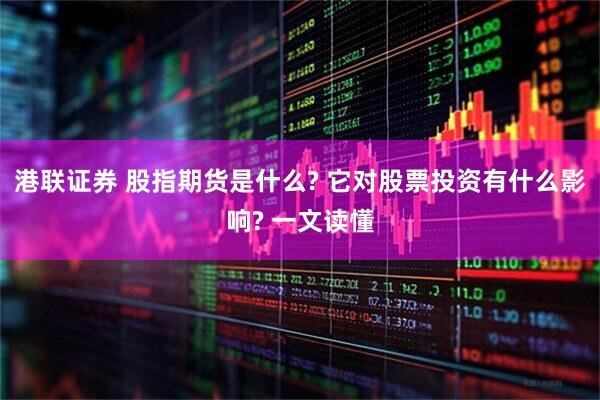 港联证券 股指期货是什么? 它对股票投资有什么影响? 一文读懂