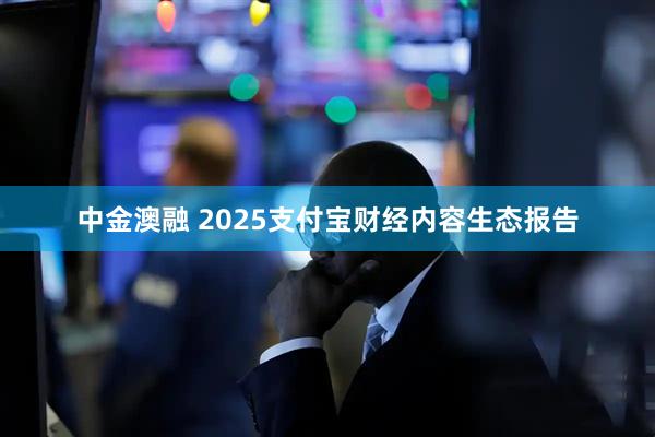 中金澳融 2025支付宝财经内容生态报告