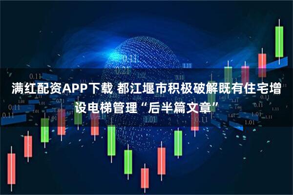 满红配资APP下载 都江堰市积极破解既有住宅增设电梯管理“后半篇文章”