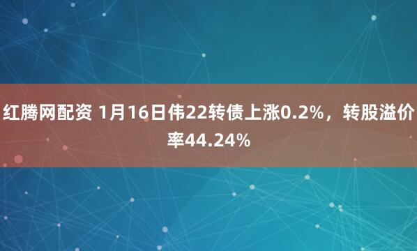 红腾网配资 1月16日伟22转债上涨0.2%，转股溢价率44.24%