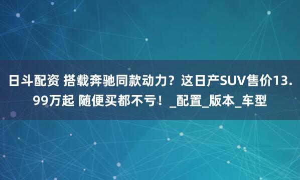 日斗配资 搭载奔驰同款动力？这日产SUV售价13.99万起 随便买都不亏！_配置_版本_车型