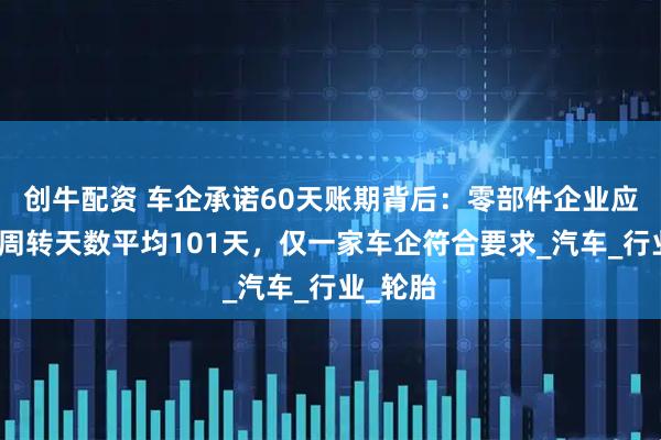 创牛配资 车企承诺60天账期背后：零部件企业应收账款周转天数平均101天，仅一家车企符合要求_汽车_行业_轮胎
