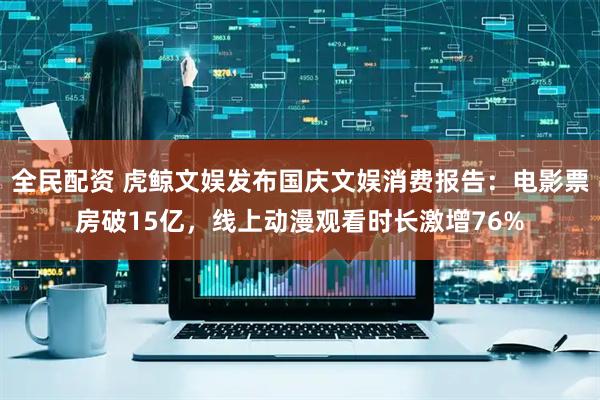 全民配资 虎鲸文娱发布国庆文娱消费报告：电影票房破15亿，线上动漫观看时长激增76%