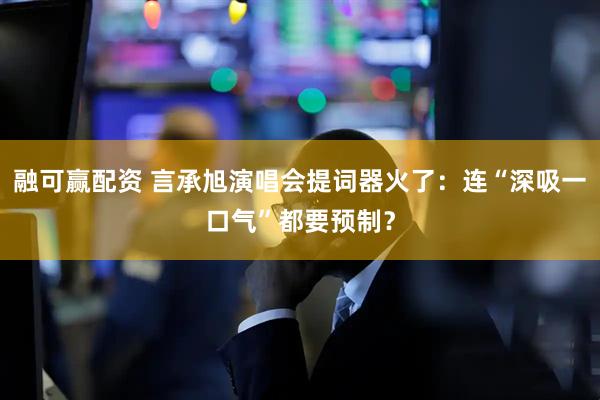 融可赢配资 言承旭演唱会提词器火了：连“深吸一口气”都要预制？
