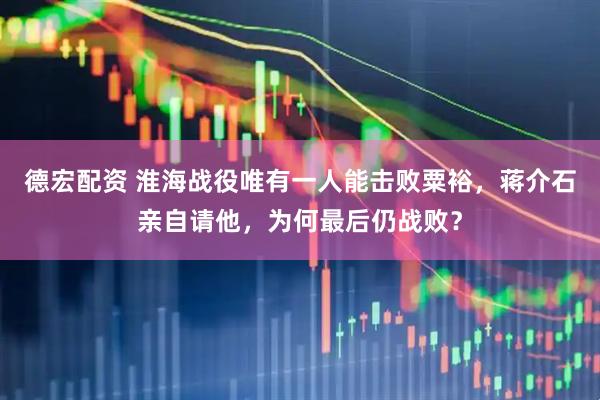德宏配资 淮海战役唯有一人能击败粟裕，蒋介石亲自请他，为何最后仍战败？